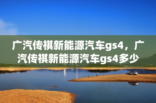 广汽传祺新能源汽车gs4，广汽传祺新能源汽车gs4多少钱