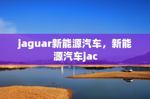 jaguar新能源汽车，新能源汽车jac