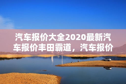 汽车报价大全2020最新汽车报价丰田霸道，汽车报价大全2021丰田霸道