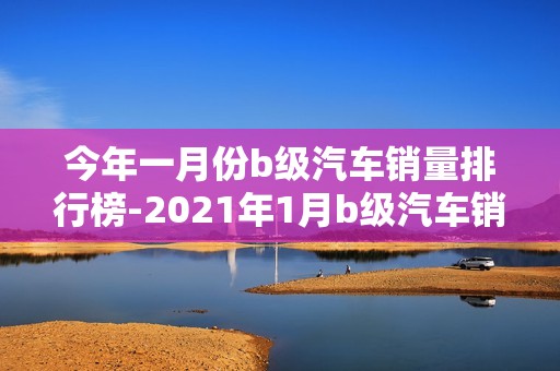 今年一月份b级汽车销量排行榜-2021年1月b级汽车销量排行榜