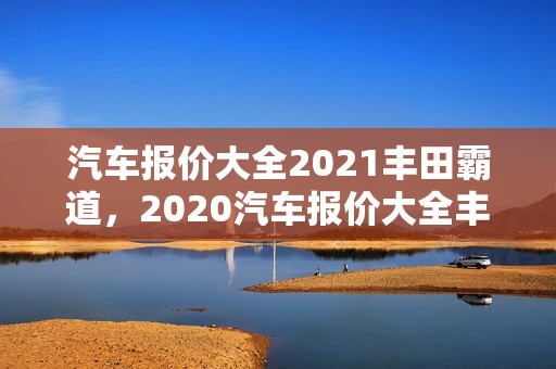 汽车报价大全2021丰田霸道，2020汽车报价大全丰田霸道