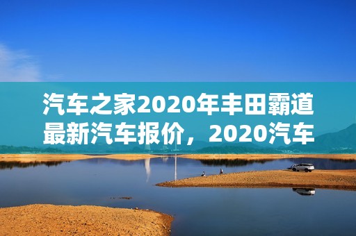 汽车之家2020年丰田霸道最新汽车报价，2020汽车之家报价大全丰田霸道