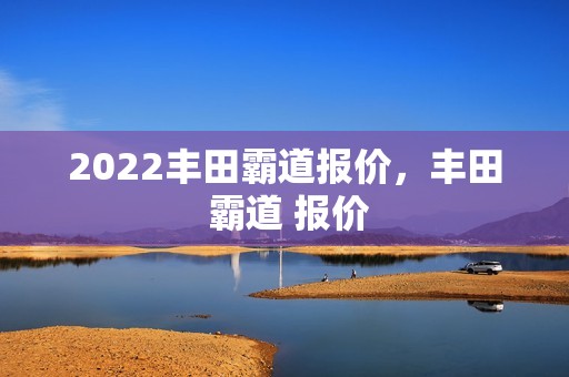 2022丰田霸道报价，丰田 霸道 报价