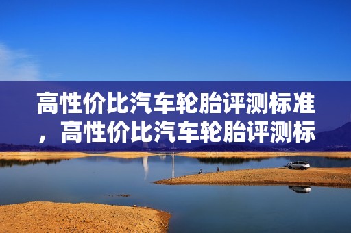 高性价比汽车轮胎评测标准，高性价比汽车轮胎评测标准是什么