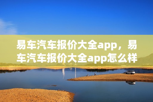 易车汽车报价大全app，易车汽车报价大全app怎么样