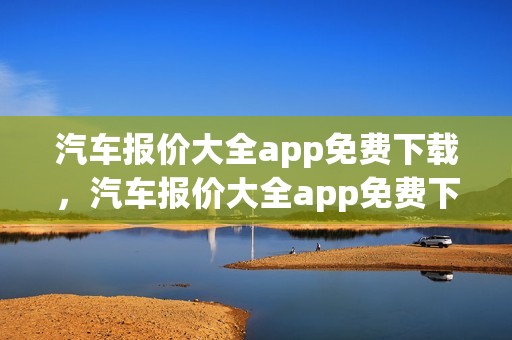 汽车报价大全app免费下载，汽车报价大全app免费下载安装