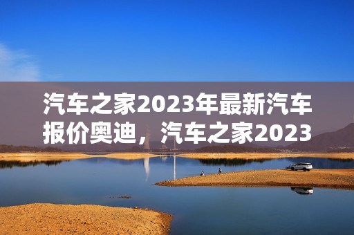 汽车之家2023年最新汽车报价奥迪，汽车之家2023年最新汽车报价奥迪A6