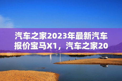 汽车之家2023年最新汽车报价宝马X1，汽车之家2023年最新汽车报价宝马X3