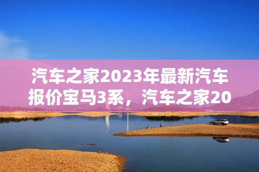 汽车之家2023年最新汽车报价宝马3系，汽车之家2020年最新汽车报价宝马3系