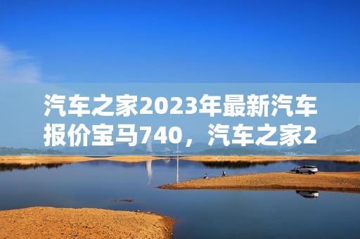 汽车之家2023年最新汽车报价宝马740，汽车之家2023年最新汽车报价宝马745e