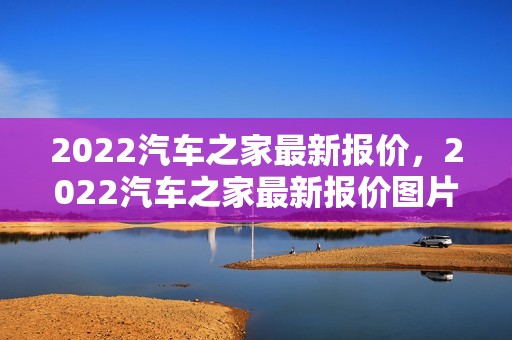 2022汽车之家最新报价，2022汽车之家最新报价图片