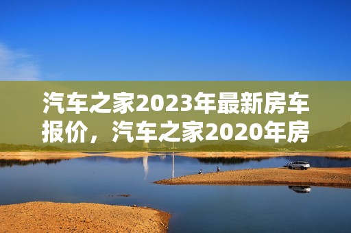 汽车之家2023年最新房车报价，汽车之家2020年房车