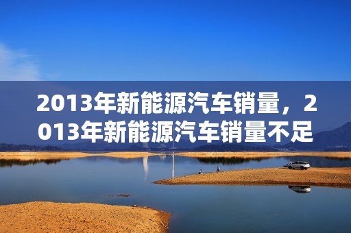 2013年新能源汽车销量，2013年新能源汽车销量不足2万辆