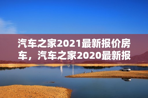 汽车之家2021最新报价房车，汽车之家2020最新报价房车